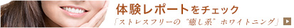 体験レポートをチェック 「ストレスフリーの “癒し系” ホワイトニング」